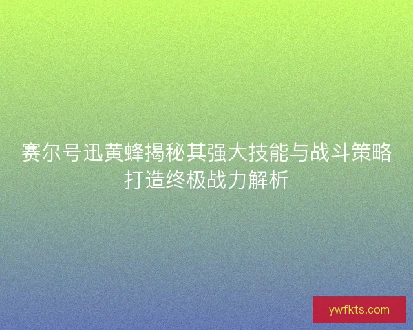 赛尔号迅黄蜂揭秘其强大技能与战斗策略打造终极战力解析