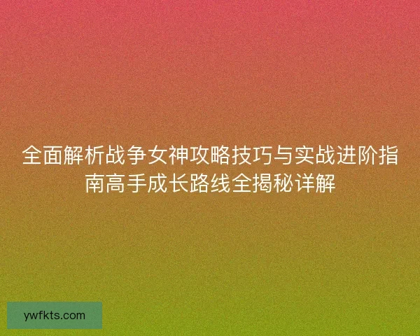 全面解析战争女神攻略技巧与实战进阶指南高手成长路线全揭秘详解