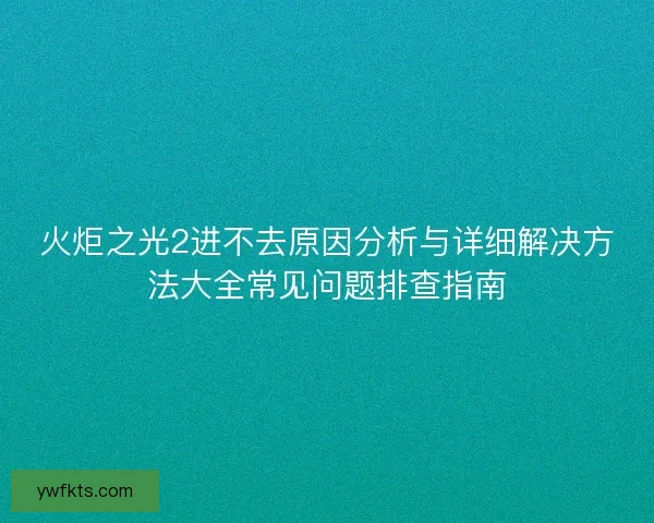 火炬之光2进不去原因分析与详细解决方法大全常见问题排查指南