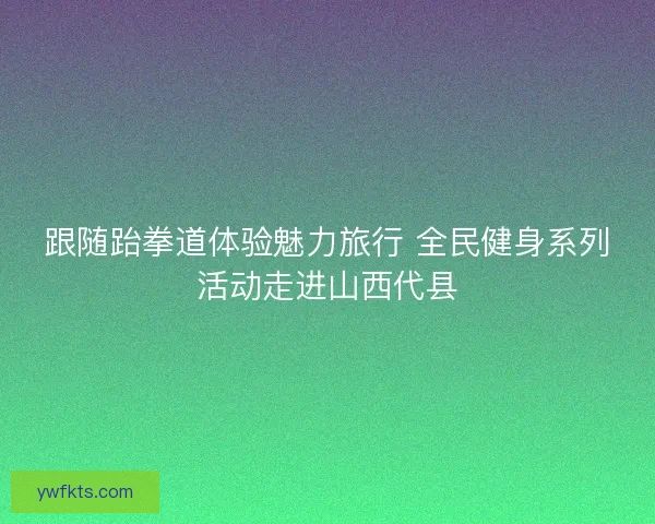 跟随跆拳道体验魅力旅行 全民健身系列活动走进山西代县