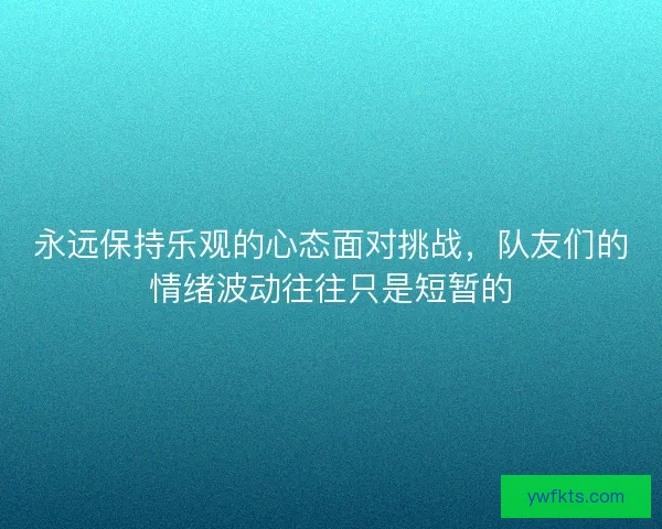 永远保持乐观的心态面对挑战，队友们的情绪波动往往只是短暂的