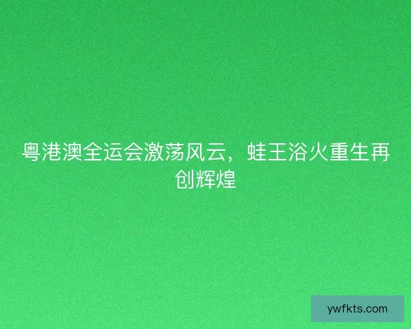 粤港澳全运会激荡风云，蛙王浴火重生再创辉煌