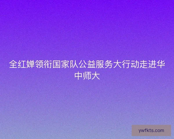 全红婵领衔国家队公益服务大行动走进华中师大