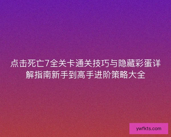 点击死亡7全关卡通关技巧与隐藏彩蛋详解指南新手到高手进阶策略大全