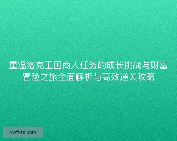 重温洛克王国商人任务的成长挑战与财富冒险之旅全面解析与高效通关攻略