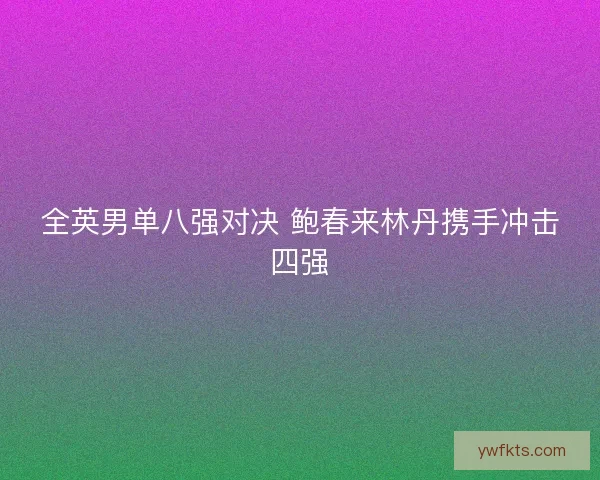 全英男单八强对决 鲍春来林丹携手冲击四强