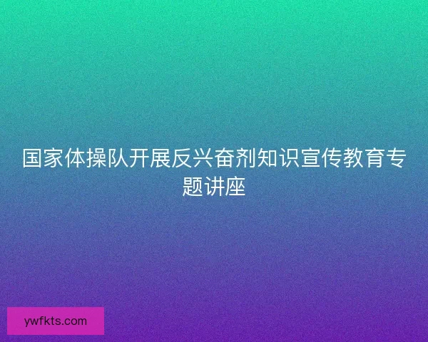 国家体操队开展反兴奋剂知识宣传教育专题讲座